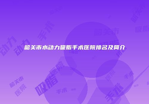 韶关市水动力吸脂手术医院排名及简介
