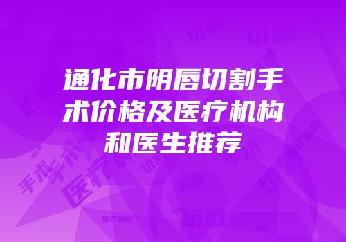 通化市阴唇切割手术价格及医疗机构和医生推荐
