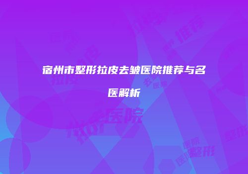 宿州市整形拉皮去皱医院推荐与名医解析