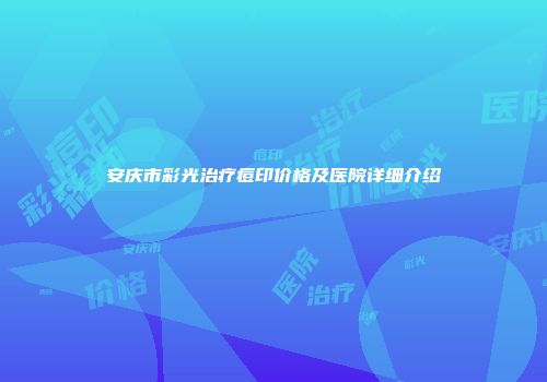 安庆市彩光治疗痘印价格及医院详细介绍