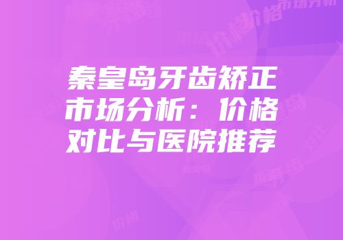 秦皇岛牙齿矫正市场分析：价格对比与医院推荐