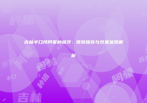 吉林半口拜阿蒙种植牙：医院推荐与效果显现解析