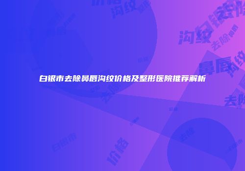 白银市去除鼻唇沟纹价格及整形医院推荐解析