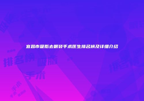 宜昌市吸脂去眼袋手术医生排名榜及详细介绍