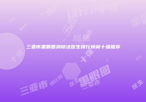 三亚市黑眼圈消除法医生排行榜前十强推荐