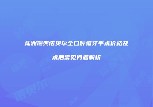 株洲瑞典诺贝尔全口种植牙手术价格及术后常见问题解析