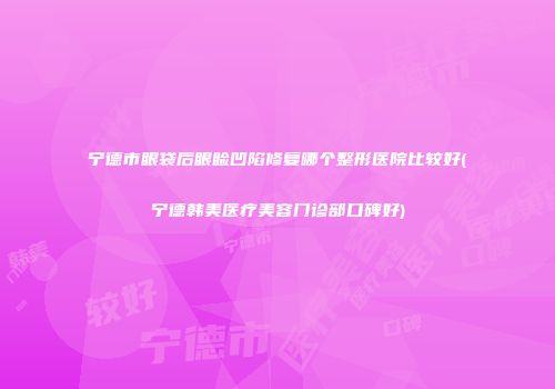 宁德市眼袋后眼睑凹陷修复哪个整形医院比较好(宁德韩美医疗美容门诊部口碑好)