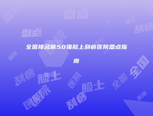全国排名前50强脸上刮痧医院盘点指南