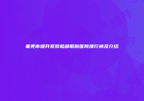 莱芜市提升紧致脸部肌肤医院排行榜及介绍
