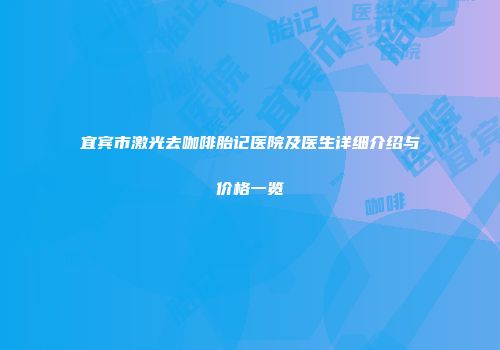 宜宾市激光去咖啡胎记医院及医生详细介绍与价格一览