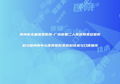 随州市无痛隆鼻医院-广水市第二人民医院美容整形科与随州市中心医院整形美容科技术与口碑加持