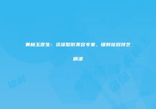 黄林玉医生：资深整形美容专家，镭射祛斑技艺精湛