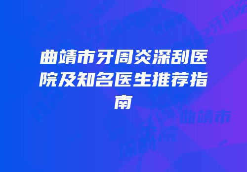 曲靖市牙周炎深刮医院及知名医生推荐指南