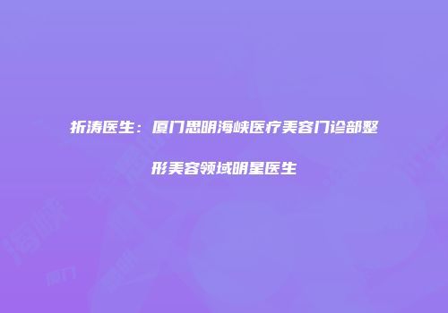 折涛医生：厦门思明海峡医疗美容门诊部整形美容领域明星医生