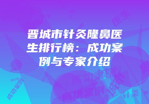 晋城市针灸隆鼻医生排行榜：成功案例与专家介绍