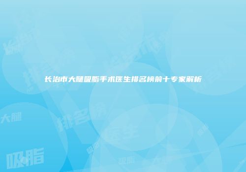 长治市大腿吸脂手术医生排名榜前十专家解析