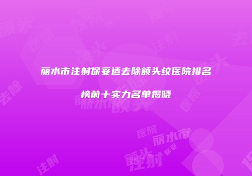 丽水市注射保妥适去除额头纹医院排名榜前十实力名单揭晓