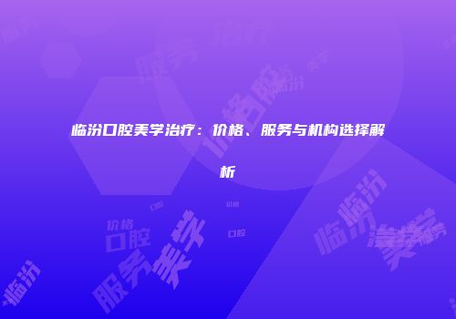 临汾口腔美学治疗：价格、服务与机构选择解析