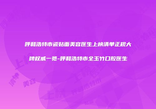 呼和浩特市瓷贴面美容医生上榜清单正规大牌权威一览-呼和浩特市全玉竹口腔医生