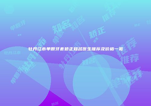 牡丹江市单颗牙套矫正知名医生推荐及价格一览