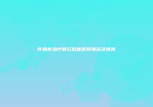 许昌市治疗鲜红斑痣医院排名及推荐