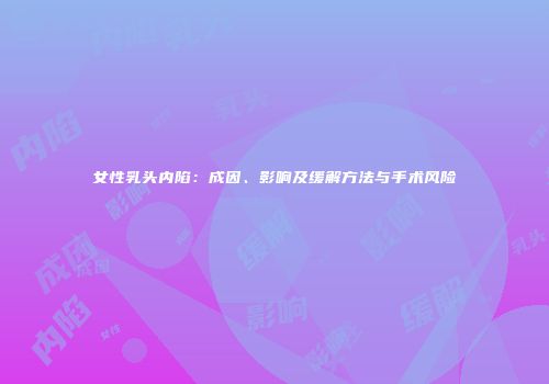 女性乳头内陷：成因、影响及缓解方法与手术风险