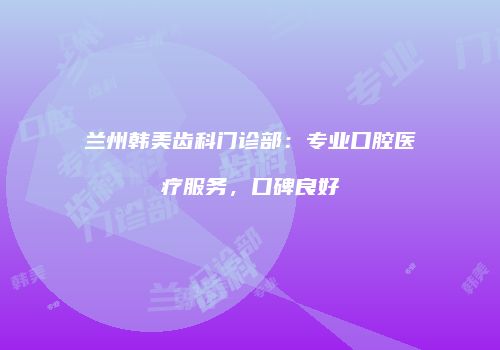 兰州韩美齿科门诊部：专业口腔医疗服务，口碑良好