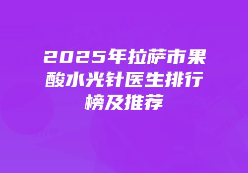 2025年拉萨市果酸水光针医生排行榜及推荐