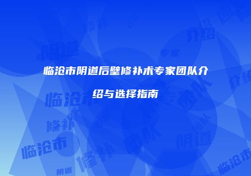 临沧市阴道后壁修补术专家团队介绍与选择指南