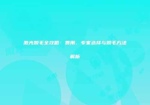 激光脱毛全攻略：费用、专家选择与脱毛方法解析
