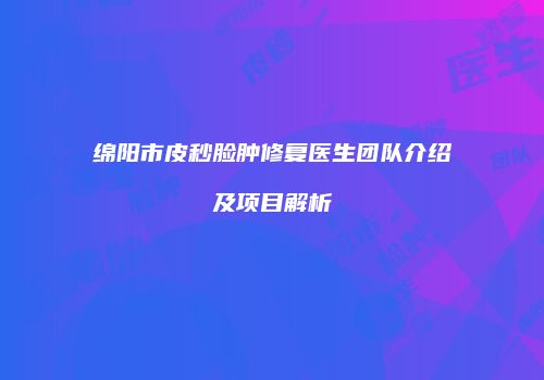 绵阳市皮秒脸肿修复医生团队介绍及项目解析