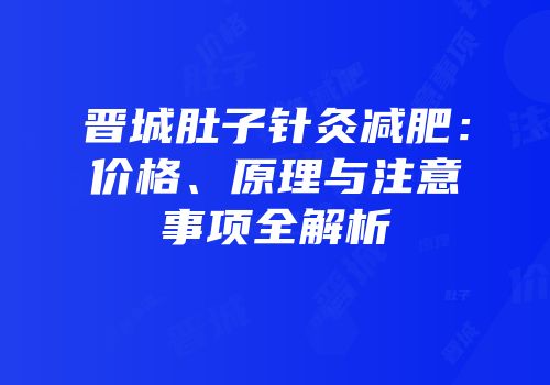 晋城肚子针灸减肥：价格、原理与注意事项全解析