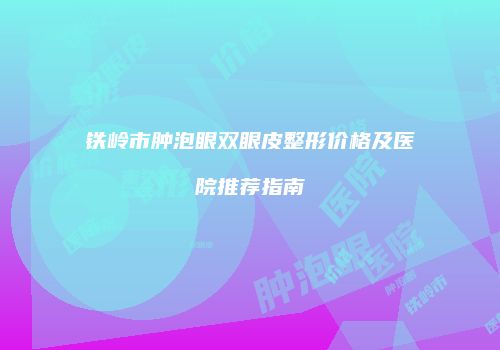 铁岭市肿泡眼双眼皮整形价格及医院推荐指南