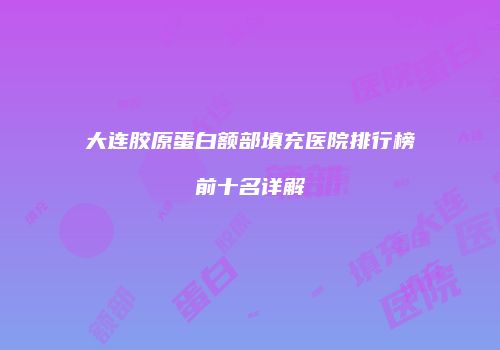 大连胶原蛋白额部填充医院排行榜前十名详解