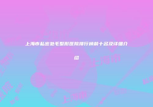 上海市私密处毛整形医院排行榜前十名及详细介绍