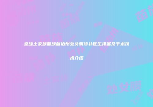 恩施土家族苗族自治州处女膜修补医生排名及手术技术介绍