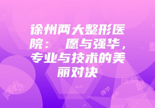徐州两大整形医院：氿愿与强华，专业与技术的美丽对决