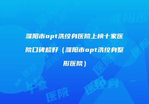 濮阳市opt洗纹身医院上榜十家医院口碑超好（濮阳市opt洗纹身整形医院）