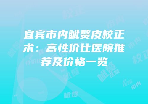 宜宾市内眦赘皮校正术：高性价比医院推荐及价格一览