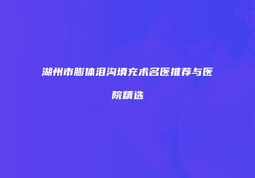 湖州市膨体泪沟填充术名医推荐与医院精选
