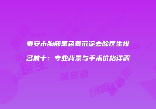 泰安市胸部黑色素沉淀去除医生排名前十：专业背景与手术价格详解