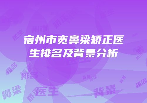 宿州市宽鼻梁矫正医生排名及背景分析