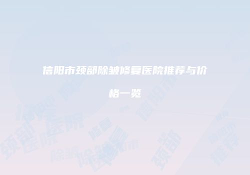 信阳市颈部除皱修复医院推荐与价格一览