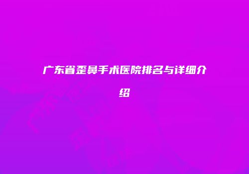 广东省歪鼻手术医院排名与详细介绍