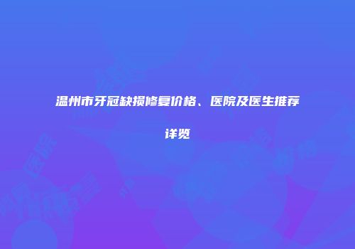 温州市牙冠缺损修复价格、医院及医生推荐详览