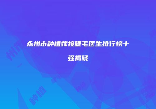 永州市种植嫁接睫毛医生排行榜十强揭晓