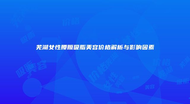 芜湖女性腰腹吸脂美容价格解析与影响因素