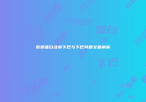 胶原蛋白注射下巴与下巴问题全面解析