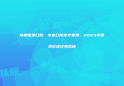 抚顺优嘉口腔：专业口腔医疗服务，2025年优惠价格详情揭秘