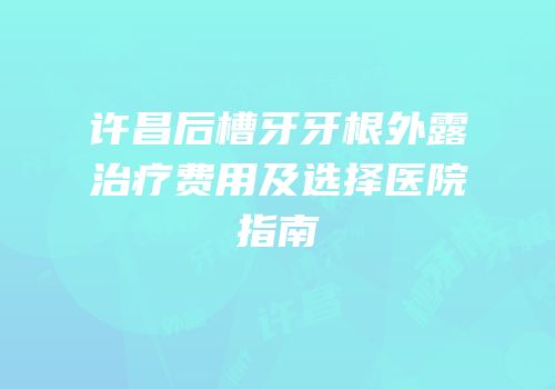 许昌后槽牙牙根外露治疗费用及选择医院指南
